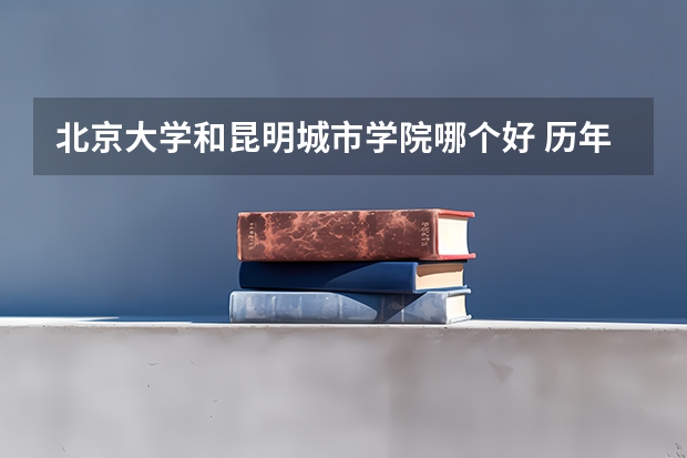 北京大学和昆明城市学院哪个好 历年录取分数线对比