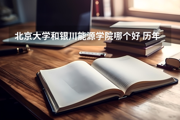 北京大学和银川能源学院哪个好 历年录取分数线对比