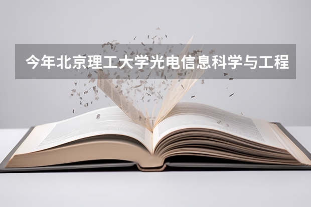 今年北京理工大学光电信息科学与工程专业分数线是多少(历年分数线一览)