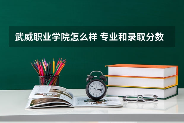 武威职业学院怎么样 专业和录取分数线介绍