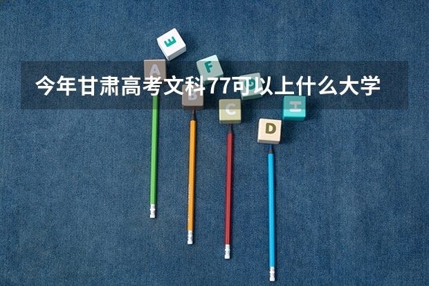 今年甘肃高考文科77可以上什么大学