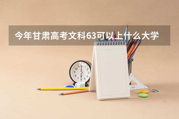 今年甘肃高考文科63可以上什么大学