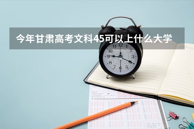 今年甘肃高考文科45可以上什么大学