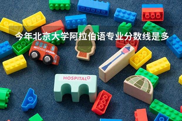 今年北京大学阿拉伯语专业分数线是多少(历年分数线一览)
