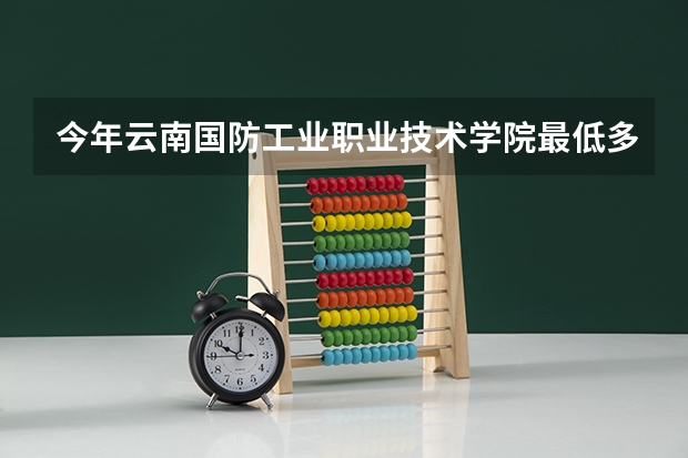 今年云南国防工业职业技术学院最低多少分能录取 云南历年录取分数线