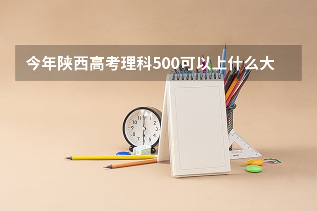 今年陕西高考理科500可以上什么大学