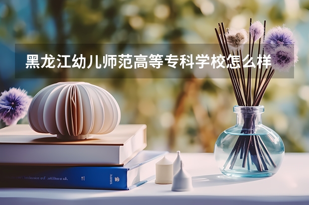黑龙江幼儿师范高等专科学校怎么样 专业和录取分数线介绍