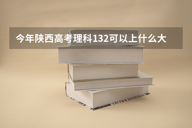 今年陕西高考理科132可以上什么大学