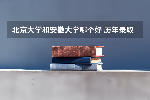 北京大学和安徽大学哪个好 历年录取分数线对比
