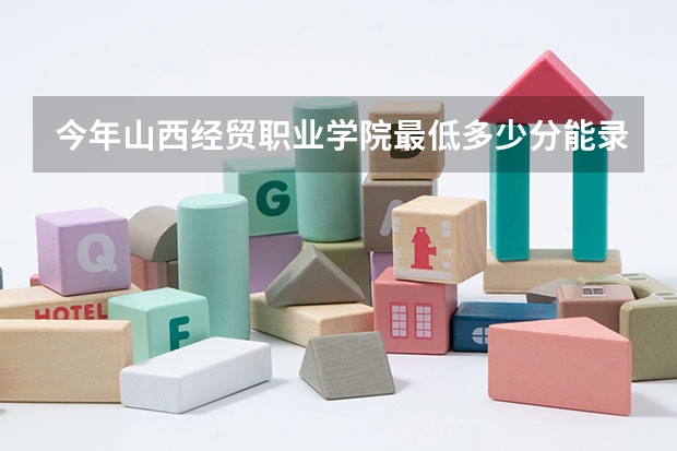 今年山西经贸职业学院最低多少分能录取 山西历年录取分数线