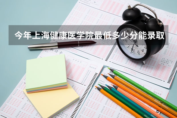 今年上海健康医学院最低多少分能录取 上海历年录取分数线