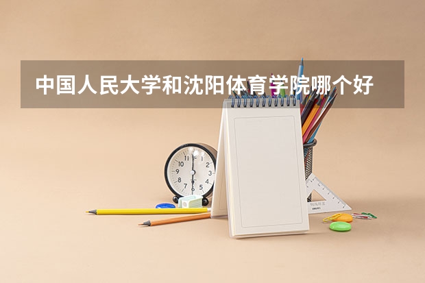 中国人民大学和沈阳体育学院哪个好 历年录取分数线对比