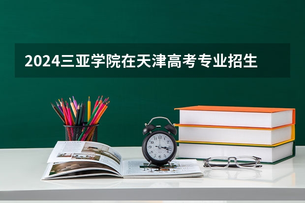 2024三亚学院在天津高考专业招生计划人数预测
