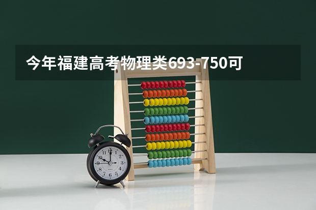 今年福建高考物理类693-750可以上什么大学