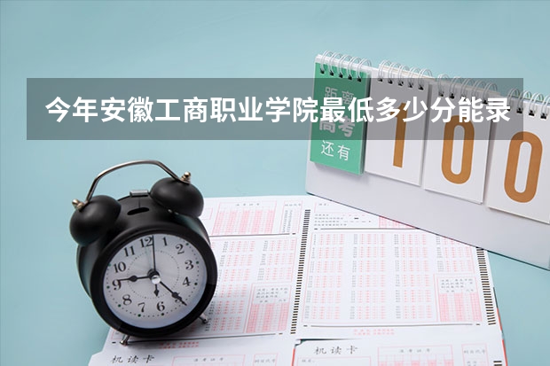 今年安徽工商职业学院最低多少分能录取 安徽历年录取分数线