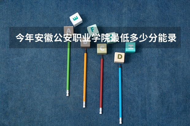 今年安徽公安职业学院最低多少分能录取 安徽历年录取分数线