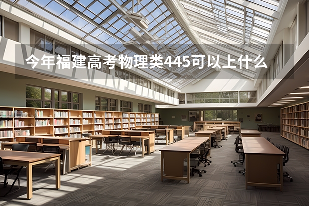 今年福建高考物理类445可以上什么大学