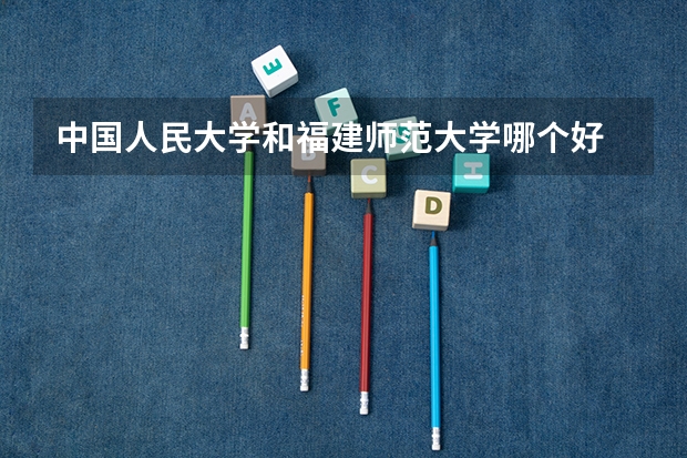 中国人民大学和福建师范大学哪个好 历年录取分数线对比