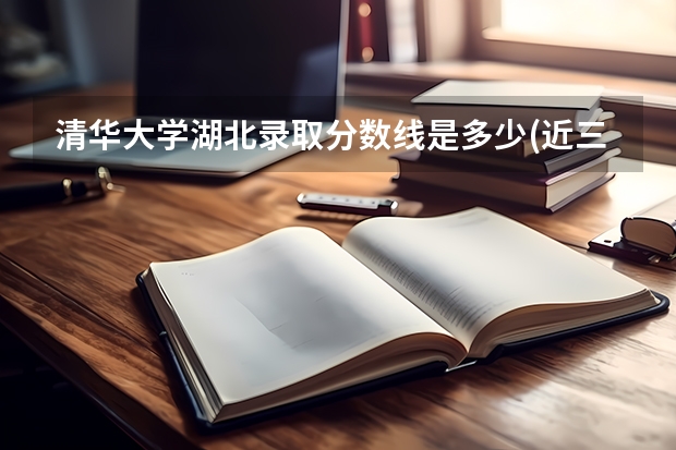 清华大学湖北录取分数线是多少(近三年招生人数汇总)