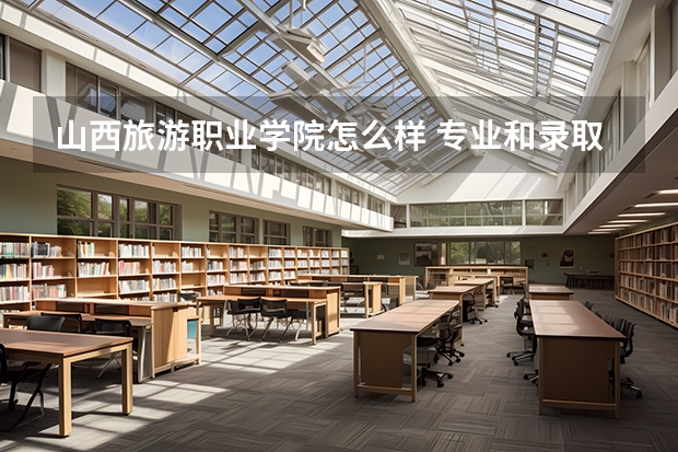 山西旅游职业学院怎么样 专业和录取分数线介绍