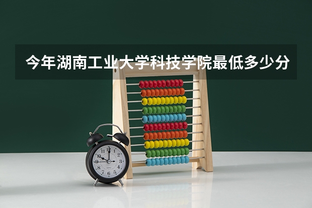 今年湖南工业大学科技学院最低多少分能录取 湖南历年录取分数线