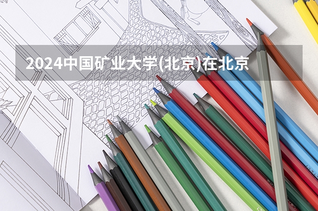 2024中国矿业大学(北京)在北京高考专业招生计划人数预测