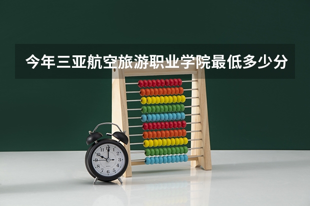 今年三亚航空旅游职业学院最低多少分能录取 海南历年录取分数线