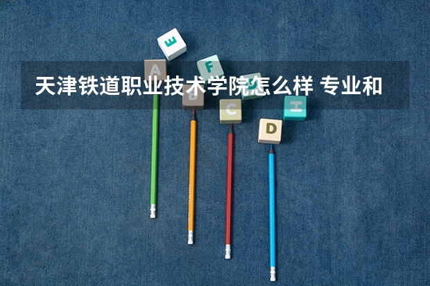 天津铁道职业技术学院怎么样 专业和录取分数线介绍