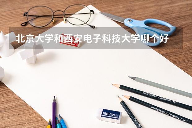 北京大学和西安电子科技大学哪个好 历年录取分数线对比