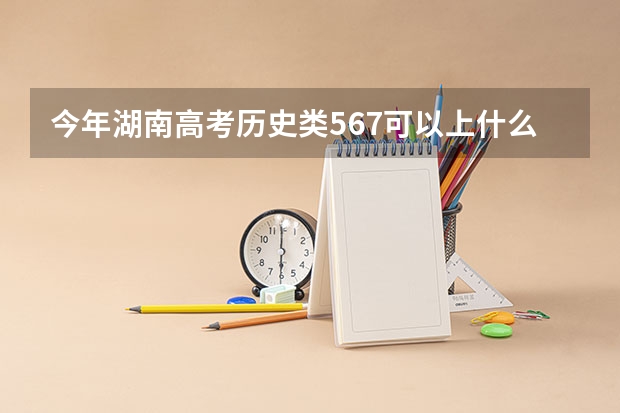 今年湖南高考历史类567可以上什么大学
