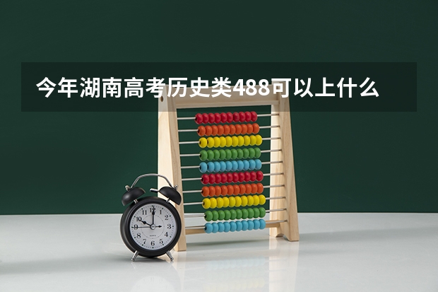 今年湖南高考历史类488可以上什么大学