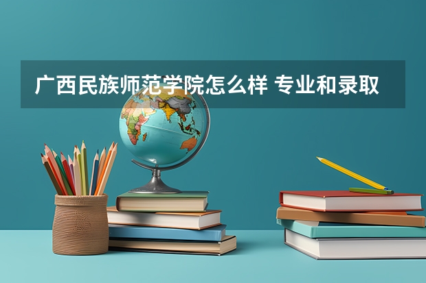 广西民族师范学院怎么样 专业和录取分数线介绍