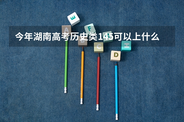 今年湖南高考历史类145可以上什么大学