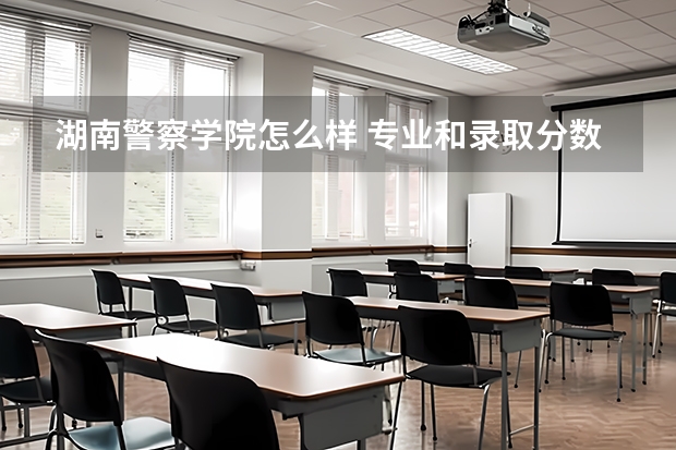 湖南警察学院怎么样 专业和录取分数线介绍