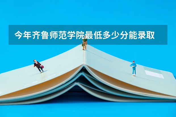 今年齐鲁师范学院最低多少分能录取 山东历年录取分数线