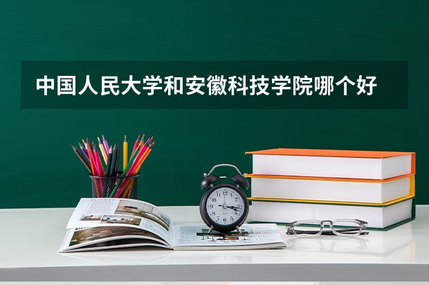 中国人民大学和安徽科技学院哪个好 历年录取分数线对比