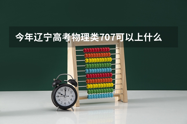 今年辽宁高考物理类707可以上什么大学