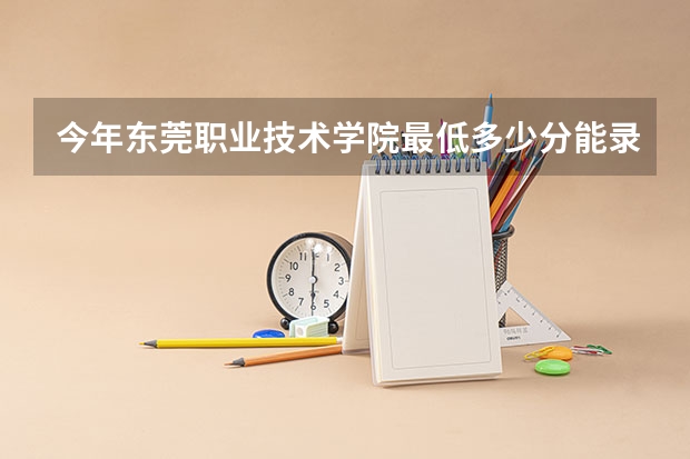 今年东莞职业技术学院最低多少分能录取 广东历年录取分数线