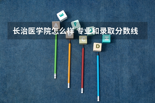 长治医学院怎么样 专业和录取分数线介绍