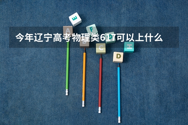 今年辽宁高考物理类617可以上什么大学