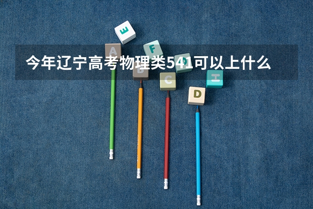 今年辽宁高考物理类541可以上什么大学