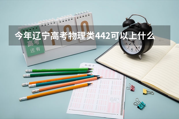 今年辽宁高考物理类442可以上什么大学
