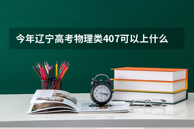 今年辽宁高考物理类407可以上什么大学