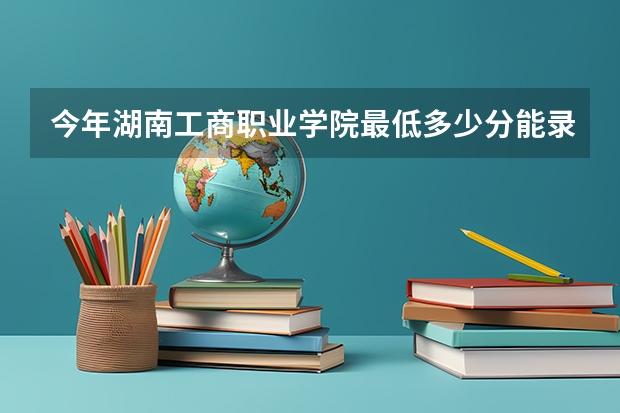 今年湖南工商职业学院最低多少分能录取 湖南历年录取分数线