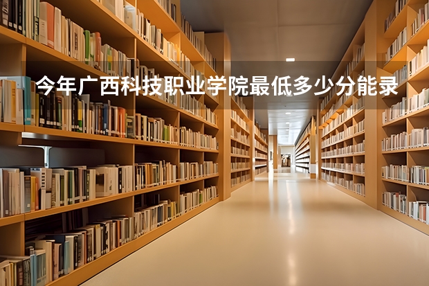 今年广西科技职业学院最低多少分能录取 广西历年录取分数线