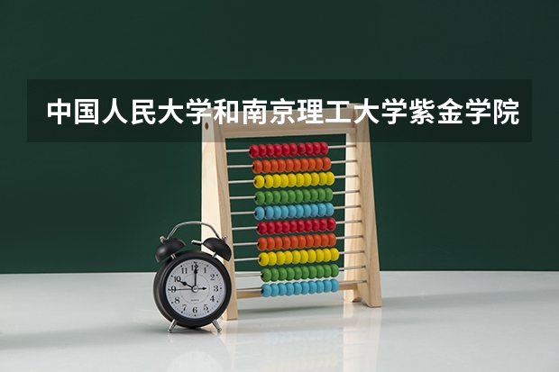 中国人民大学和南京理工大学紫金学院哪个好 历年录取分数线对比