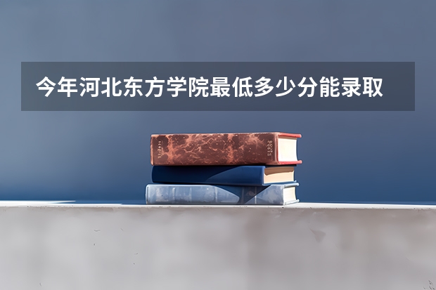 今年河北东方学院最低多少分能录取 河北历年录取分数线