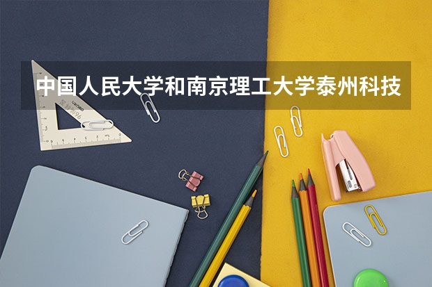 中国人民大学和南京理工大学泰州科技学院哪个好 历年录取分数线对比