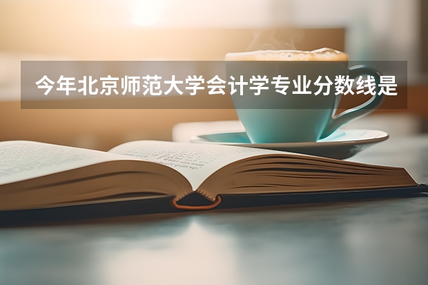 今年北京师范大学会计学专业分数线是多少(历年分数线一览)