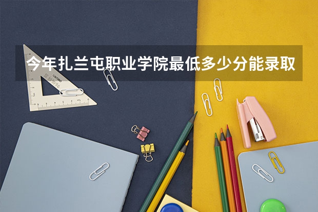 今年扎兰屯职业学院最低多少分能录取 内蒙古历年录取分数线